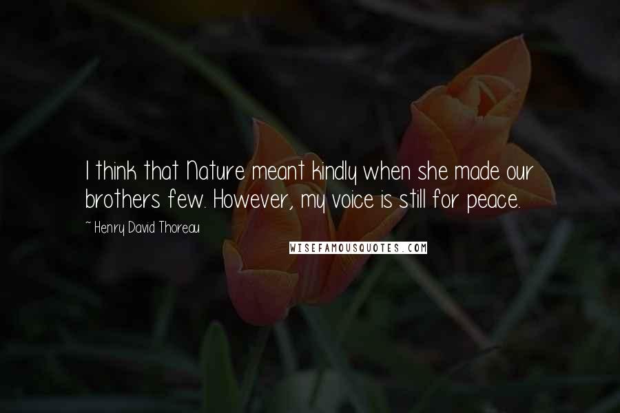 Henry David Thoreau Quotes: I think that Nature meant kindly when she made our brothers few. However, my voice is still for peace.