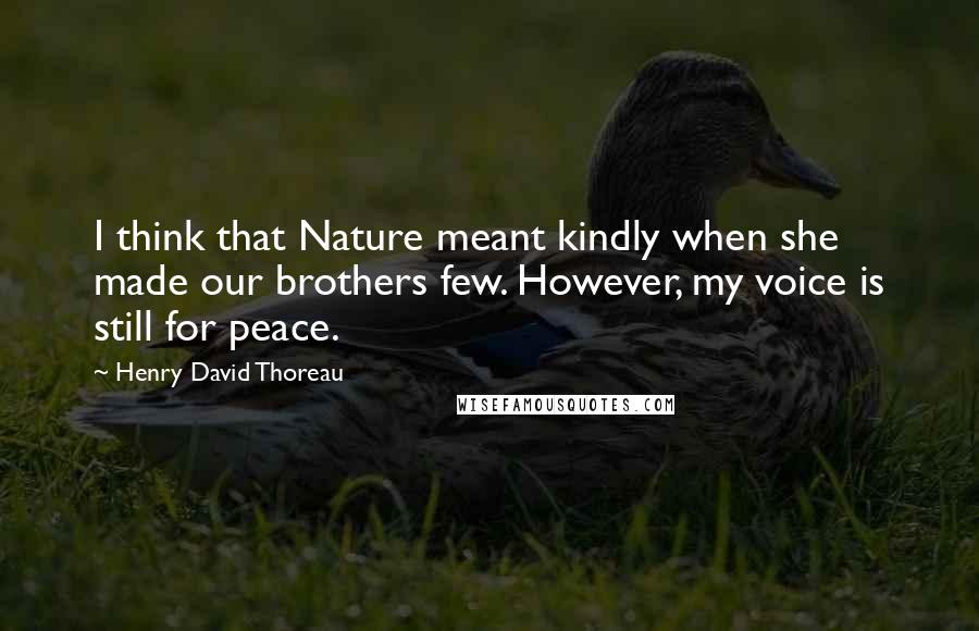 Henry David Thoreau Quotes: I think that Nature meant kindly when she made our brothers few. However, my voice is still for peace.