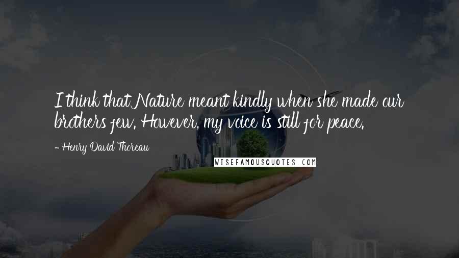 Henry David Thoreau Quotes: I think that Nature meant kindly when she made our brothers few. However, my voice is still for peace.