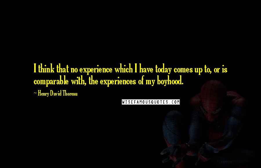 Henry David Thoreau Quotes: I think that no experience which I have today comes up to, or is comparable with, the experiences of my boyhood.