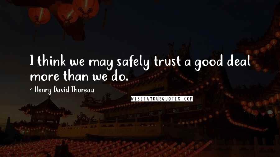 Henry David Thoreau Quotes: I think we may safely trust a good deal more than we do.