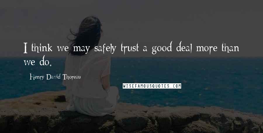 Henry David Thoreau Quotes: I think we may safely trust a good deal more than we do.