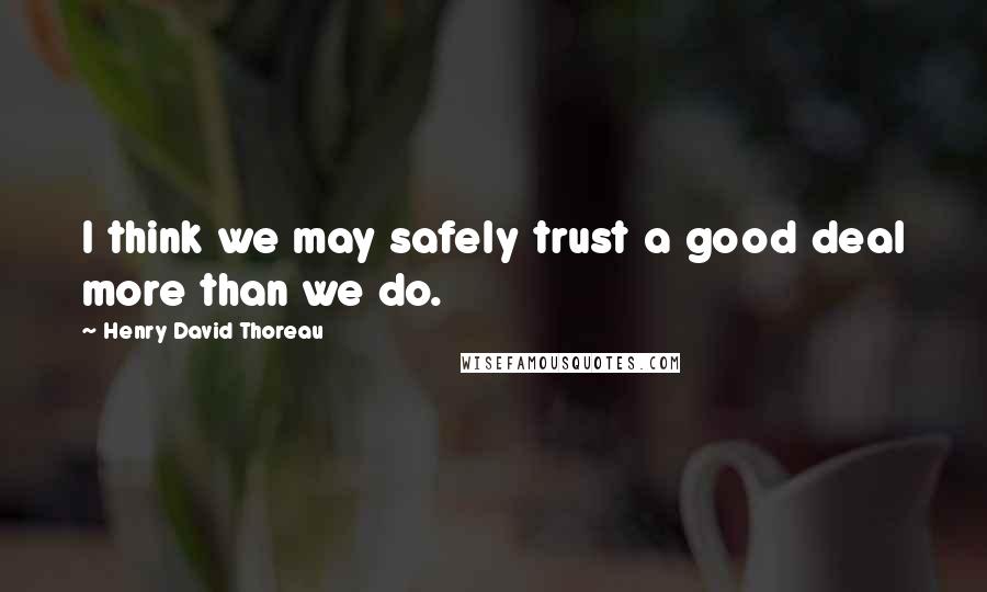 Henry David Thoreau Quotes: I think we may safely trust a good deal more than we do.