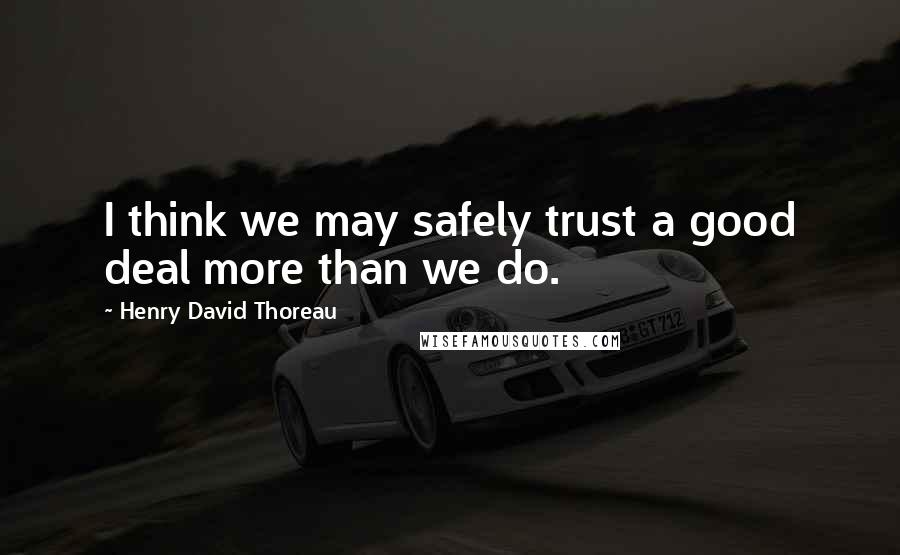 Henry David Thoreau Quotes: I think we may safely trust a good deal more than we do.