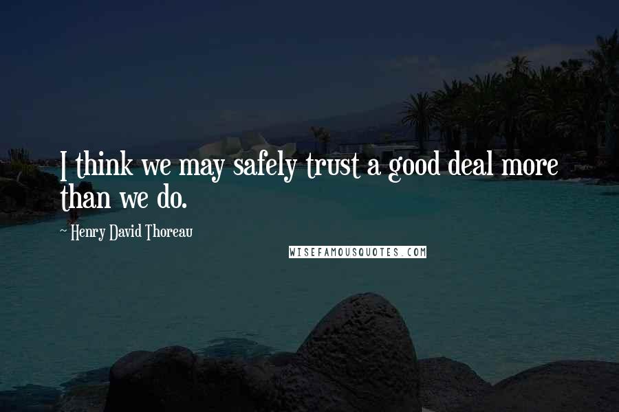 Henry David Thoreau Quotes: I think we may safely trust a good deal more than we do.