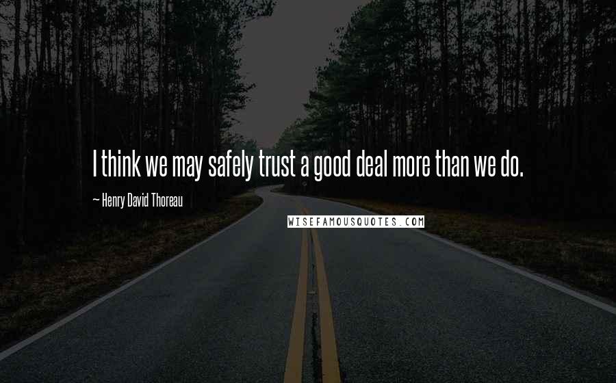 Henry David Thoreau Quotes: I think we may safely trust a good deal more than we do.