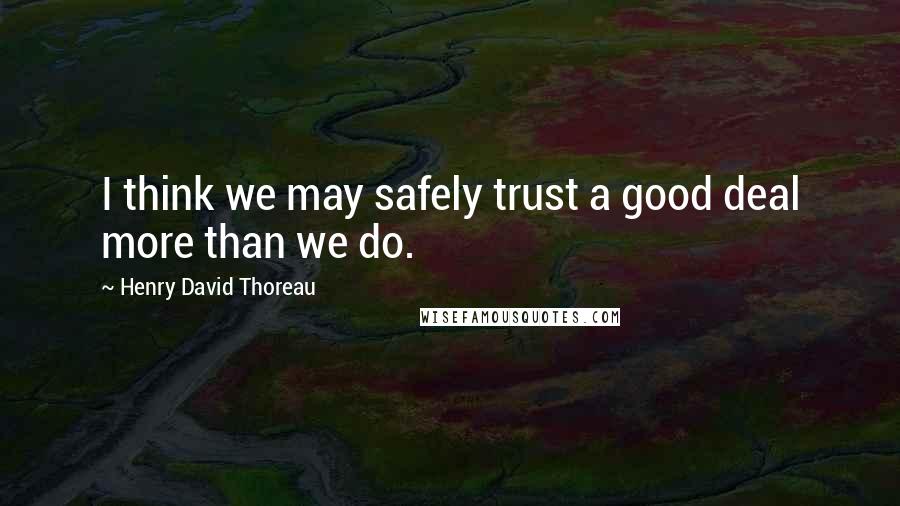 Henry David Thoreau Quotes: I think we may safely trust a good deal more than we do.