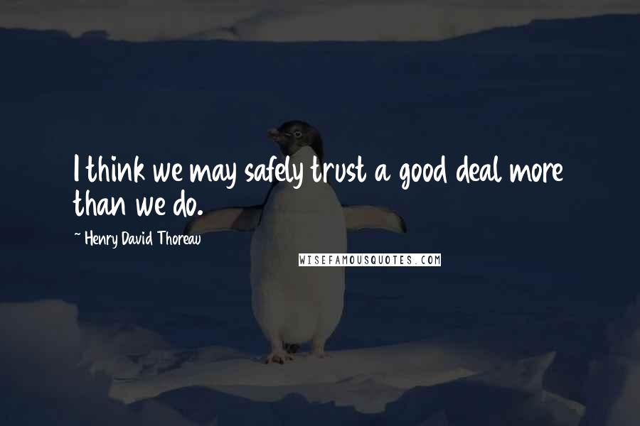 Henry David Thoreau Quotes: I think we may safely trust a good deal more than we do.