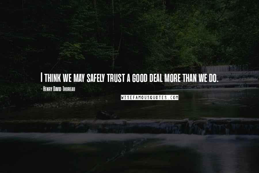 Henry David Thoreau Quotes: I think we may safely trust a good deal more than we do.