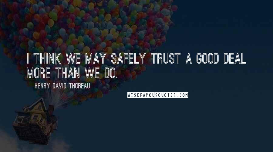 Henry David Thoreau Quotes: I think we may safely trust a good deal more than we do.