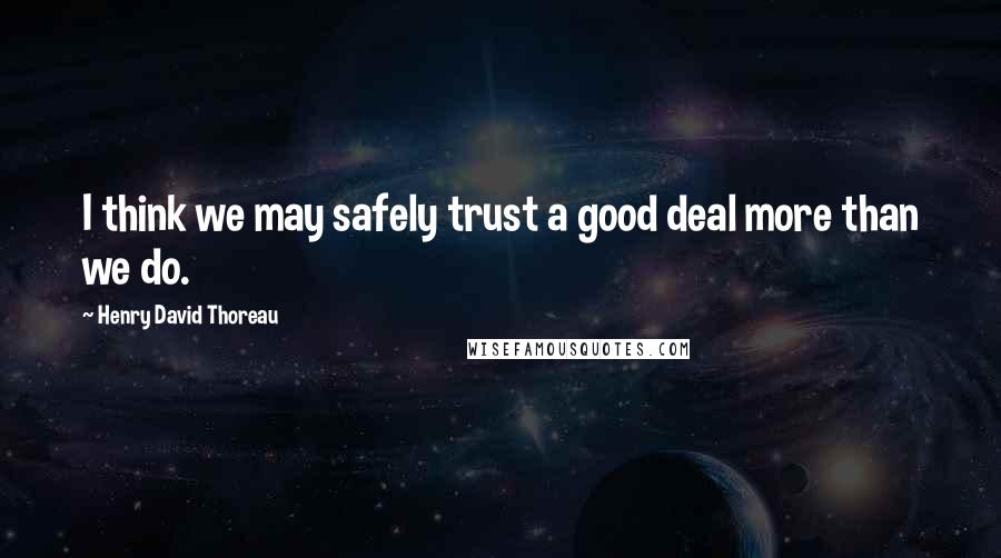 Henry David Thoreau Quotes: I think we may safely trust a good deal more than we do.