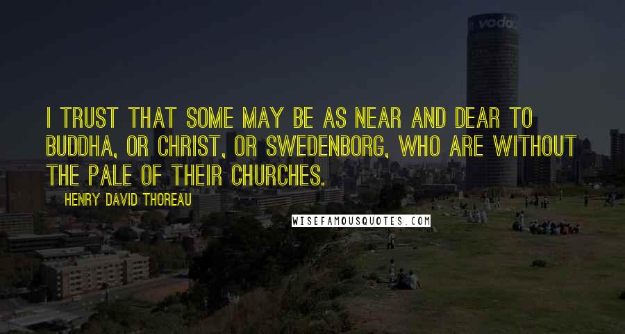 Henry David Thoreau Quotes: I trust that some may be as near and dear to Buddha, or Christ, or Swedenborg, who are without the pale of their churches.