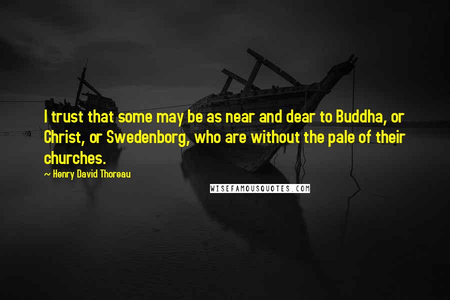 Henry David Thoreau Quotes: I trust that some may be as near and dear to Buddha, or Christ, or Swedenborg, who are without the pale of their churches.