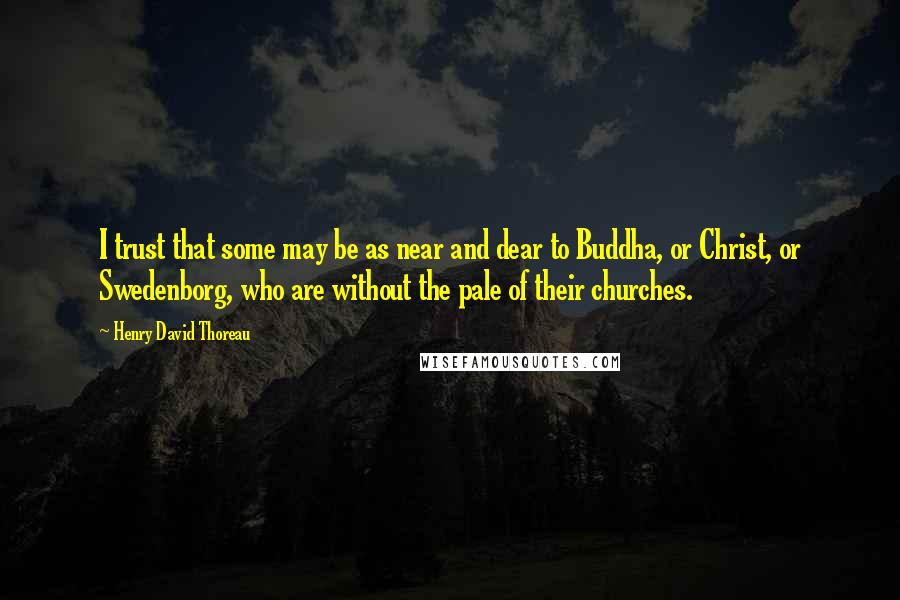 Henry David Thoreau Quotes: I trust that some may be as near and dear to Buddha, or Christ, or Swedenborg, who are without the pale of their churches.