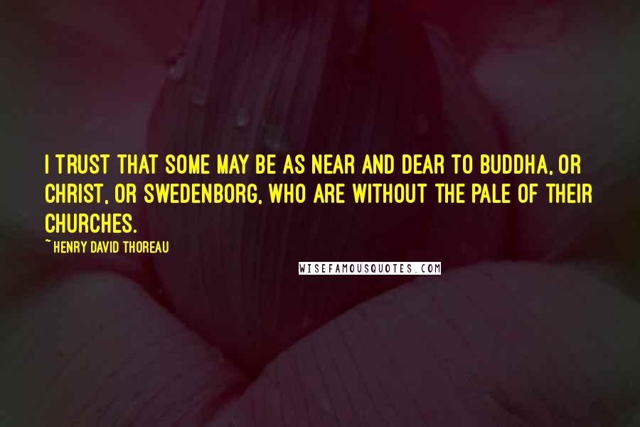 Henry David Thoreau Quotes: I trust that some may be as near and dear to Buddha, or Christ, or Swedenborg, who are without the pale of their churches.