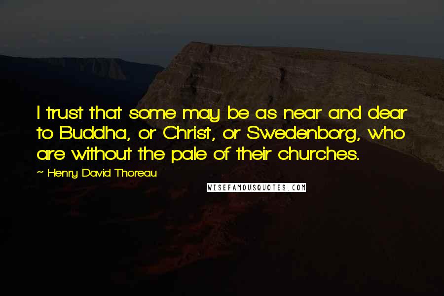 Henry David Thoreau Quotes: I trust that some may be as near and dear to Buddha, or Christ, or Swedenborg, who are without the pale of their churches.