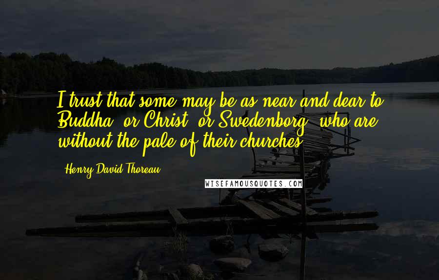 Henry David Thoreau Quotes: I trust that some may be as near and dear to Buddha, or Christ, or Swedenborg, who are without the pale of their churches.
