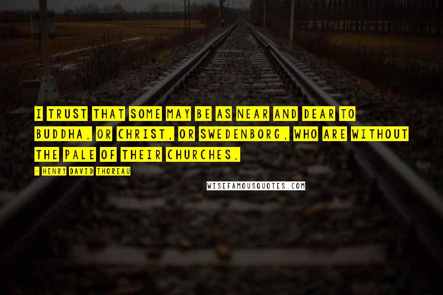 Henry David Thoreau Quotes: I trust that some may be as near and dear to Buddha, or Christ, or Swedenborg, who are without the pale of their churches.