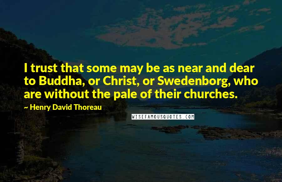 Henry David Thoreau Quotes: I trust that some may be as near and dear to Buddha, or Christ, or Swedenborg, who are without the pale of their churches.