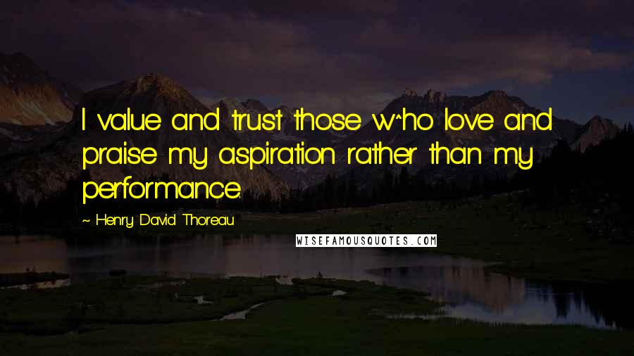 Henry David Thoreau Quotes: I value and trust those w^ho love and praise my aspiration rather than my performance.