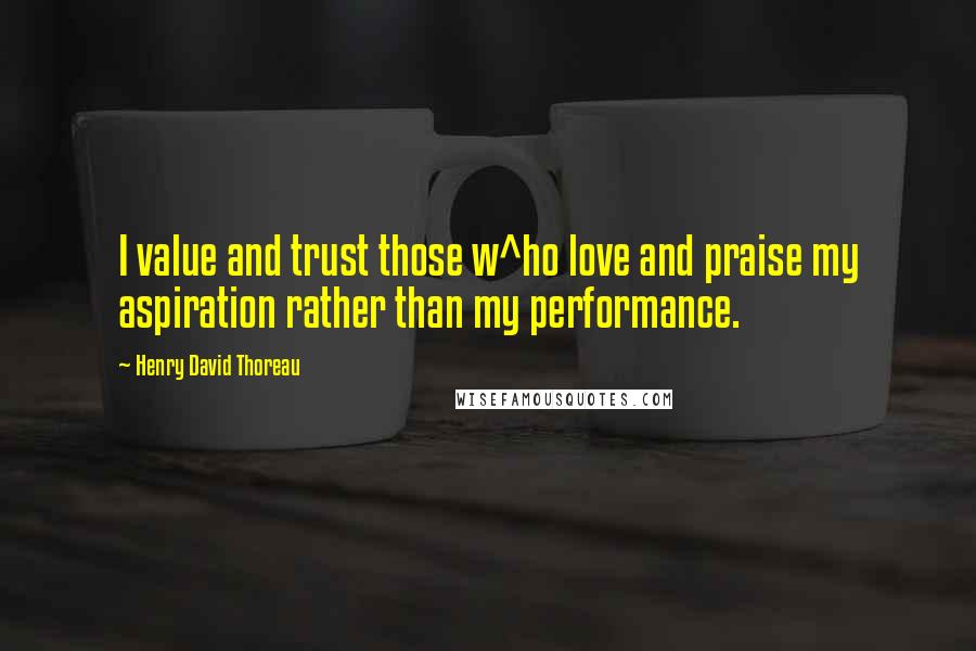 Henry David Thoreau Quotes: I value and trust those w^ho love and praise my aspiration rather than my performance.