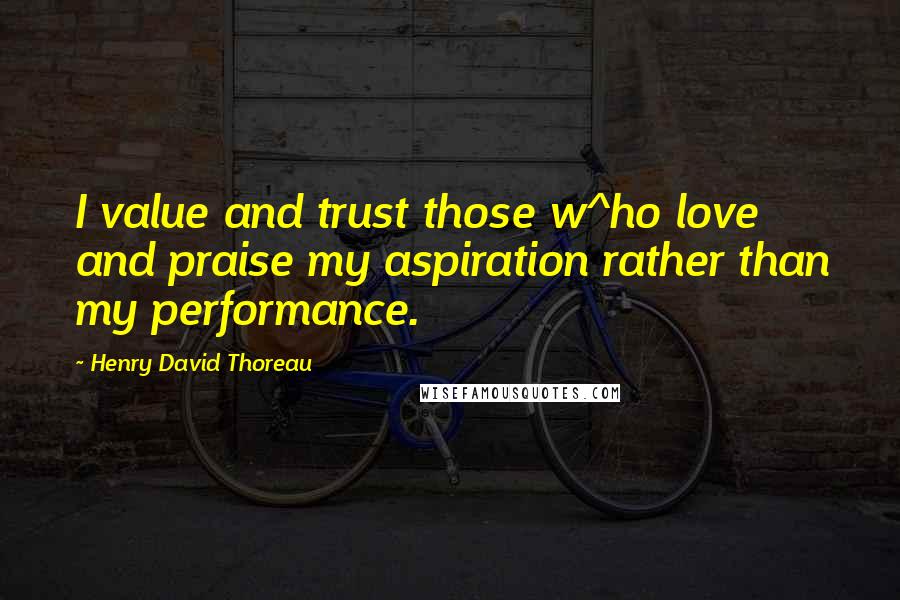 Henry David Thoreau Quotes: I value and trust those w^ho love and praise my aspiration rather than my performance.