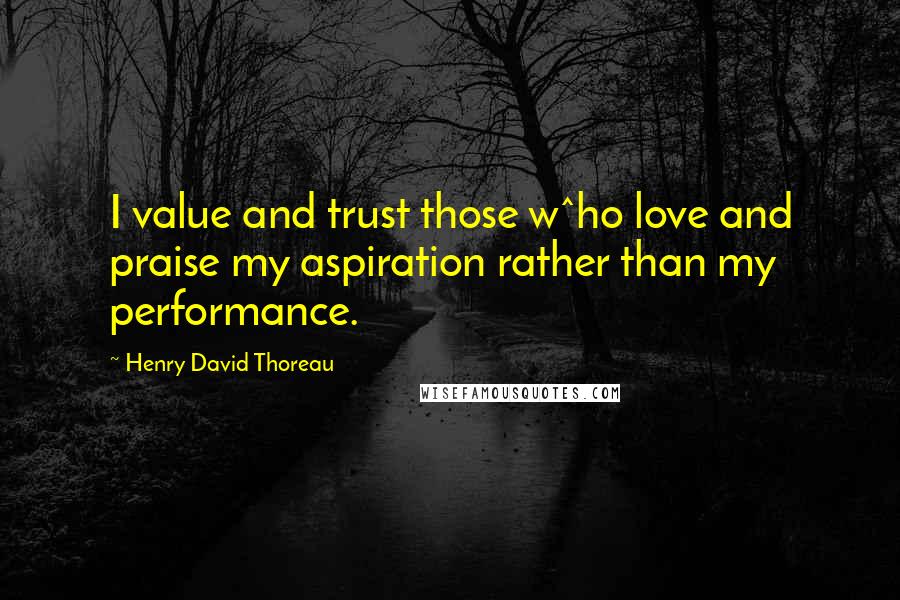 Henry David Thoreau Quotes: I value and trust those w^ho love and praise my aspiration rather than my performance.