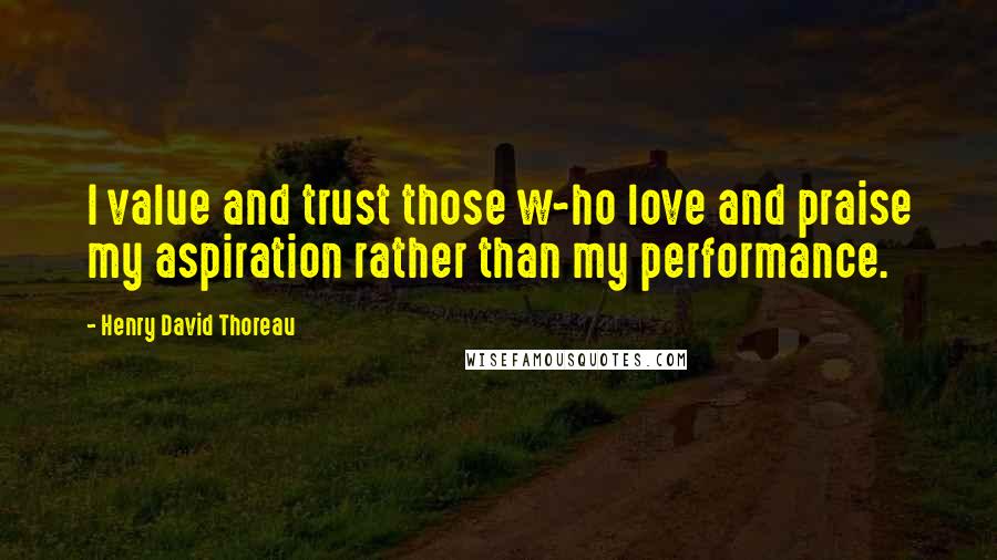 Henry David Thoreau Quotes: I value and trust those w^ho love and praise my aspiration rather than my performance.