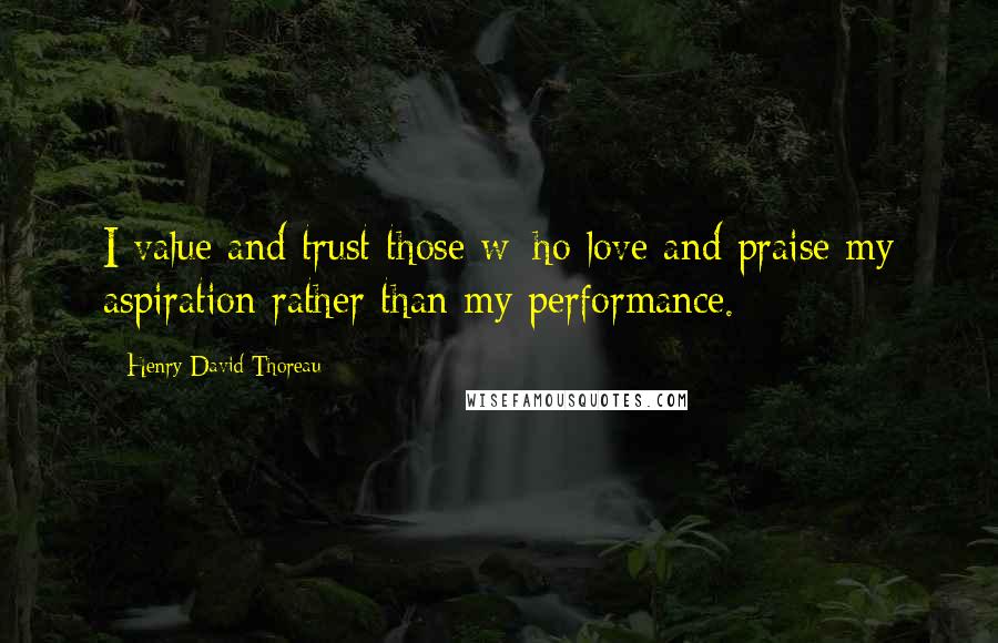 Henry David Thoreau Quotes: I value and trust those w^ho love and praise my aspiration rather than my performance.