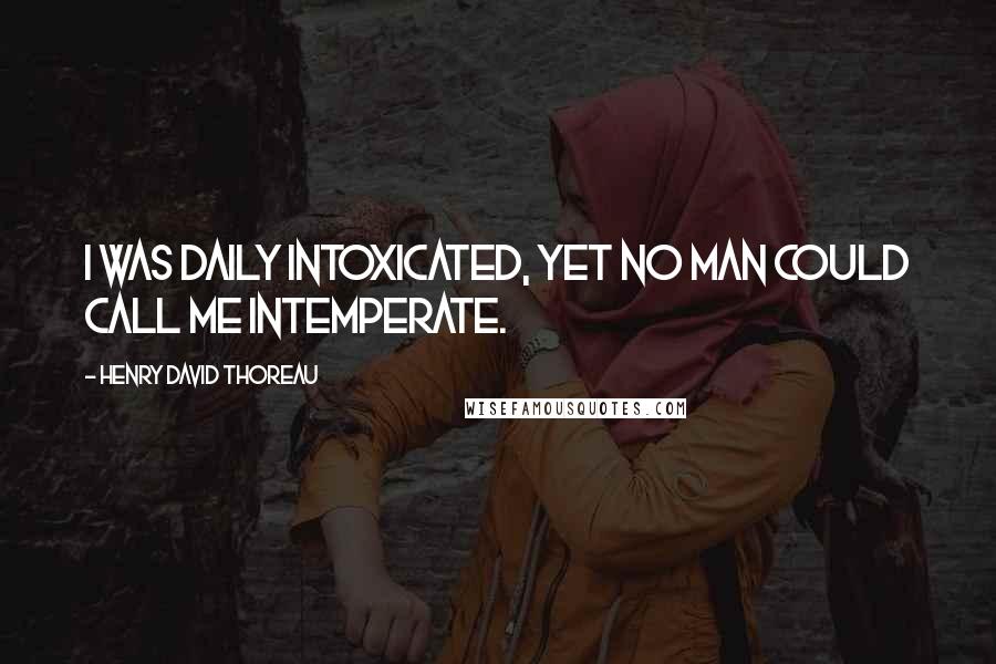 Henry David Thoreau Quotes: I was daily intoxicated, yet no man could call me intemperate.