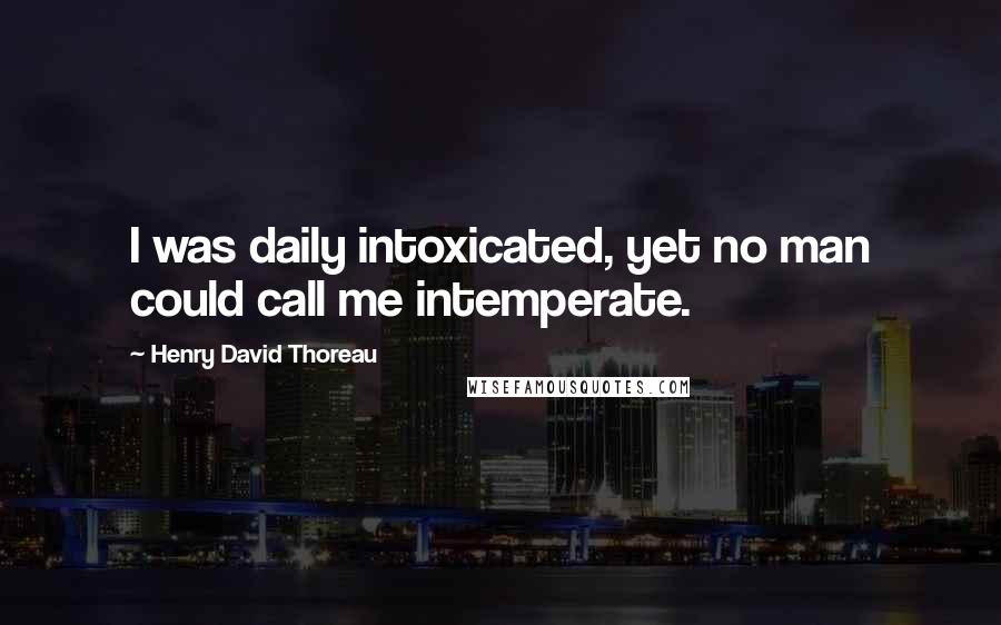 Henry David Thoreau Quotes: I was daily intoxicated, yet no man could call me intemperate.