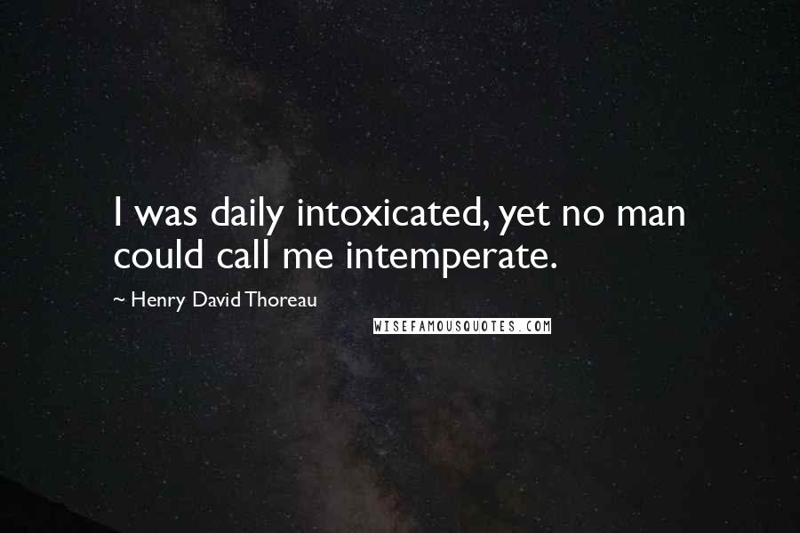 Henry David Thoreau Quotes: I was daily intoxicated, yet no man could call me intemperate.