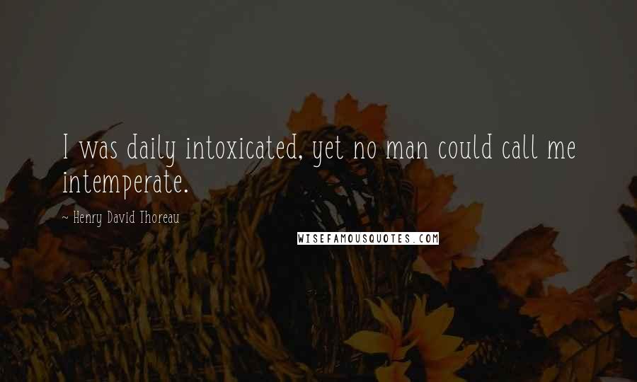 Henry David Thoreau Quotes: I was daily intoxicated, yet no man could call me intemperate.