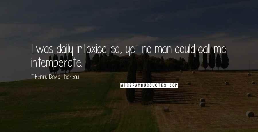 Henry David Thoreau Quotes: I was daily intoxicated, yet no man could call me intemperate.