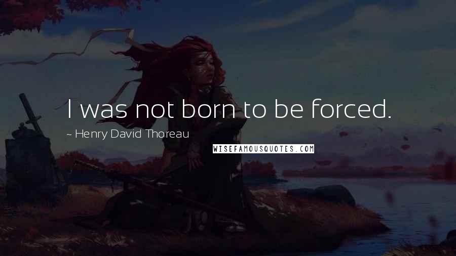 Henry David Thoreau Quotes: I was not born to be forced.