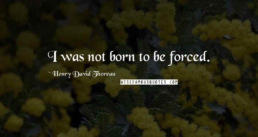 Henry David Thoreau Quotes: I was not born to be forced.