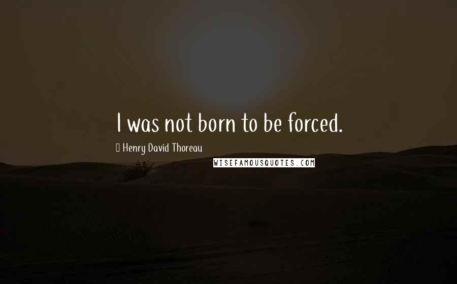 Henry David Thoreau Quotes: I was not born to be forced.