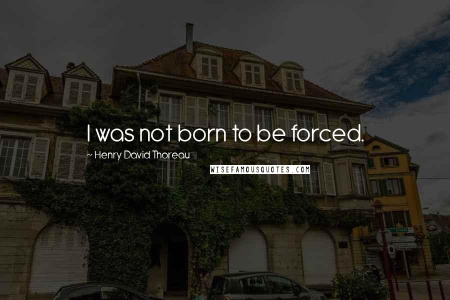 Henry David Thoreau Quotes: I was not born to be forced.