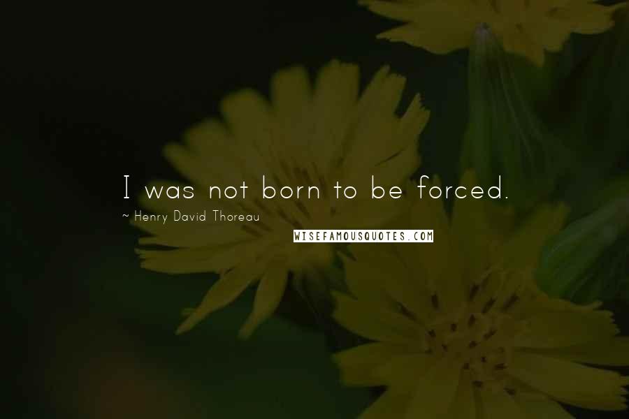 Henry David Thoreau Quotes: I was not born to be forced.