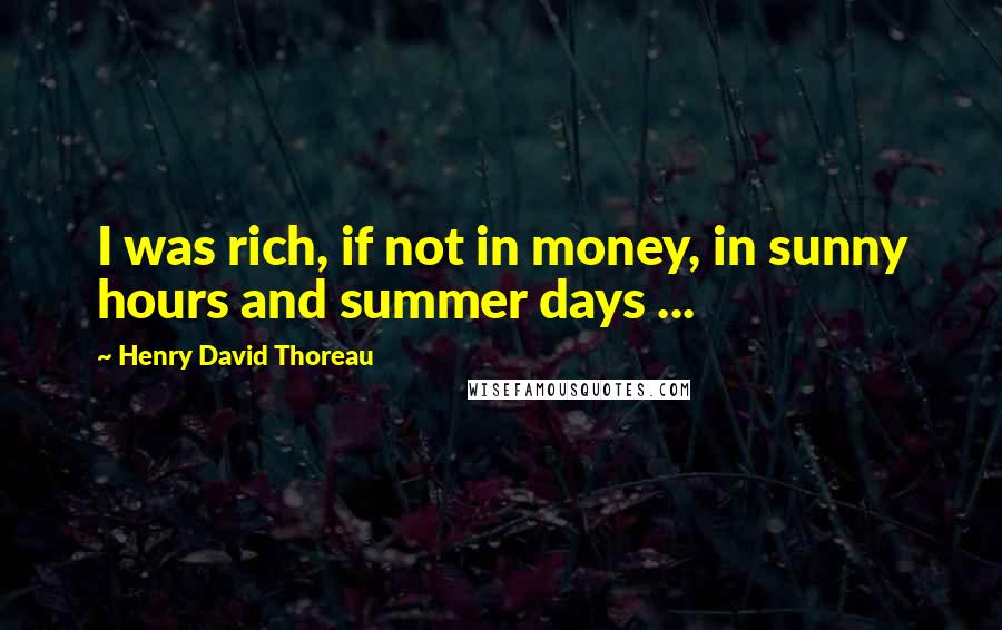 Henry David Thoreau Quotes: I was rich, if not in money, in sunny hours and summer days ...