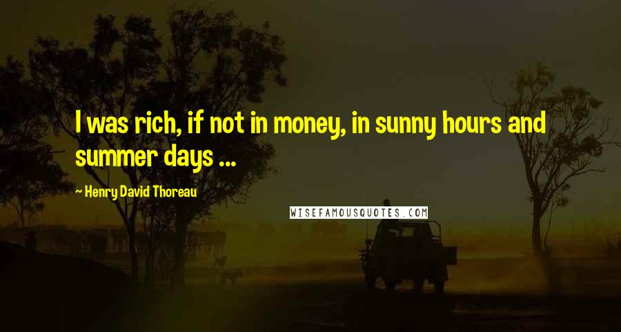 Henry David Thoreau Quotes: I was rich, if not in money, in sunny hours and summer days ...