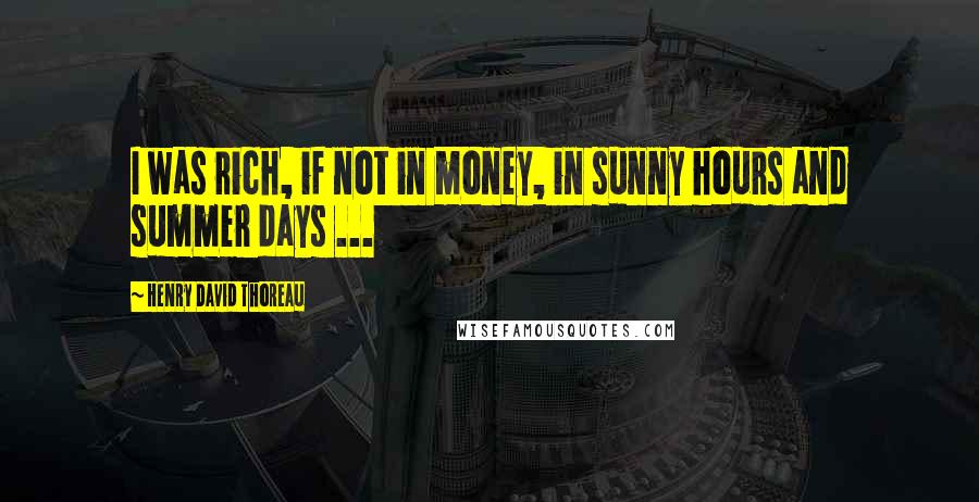 Henry David Thoreau Quotes: I was rich, if not in money, in sunny hours and summer days ...