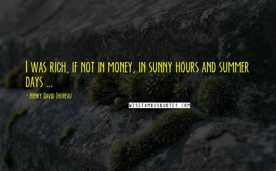 Henry David Thoreau Quotes: I was rich, if not in money, in sunny hours and summer days ...