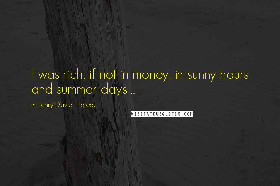 Henry David Thoreau Quotes: I was rich, if not in money, in sunny hours and summer days ...