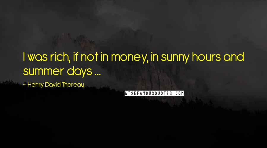 Henry David Thoreau Quotes: I was rich, if not in money, in sunny hours and summer days ...