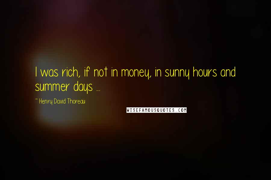 Henry David Thoreau Quotes: I was rich, if not in money, in sunny hours and summer days ...