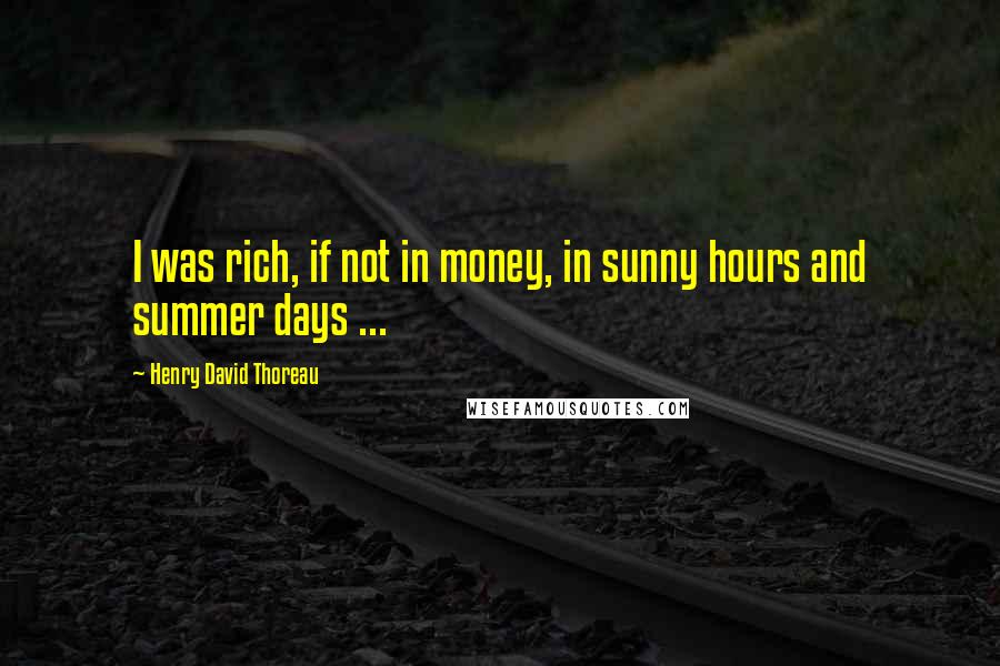 Henry David Thoreau Quotes: I was rich, if not in money, in sunny hours and summer days ...