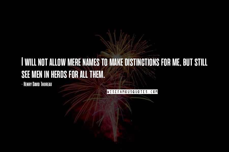 Henry David Thoreau Quotes: I will not allow mere names to make distinctions for me, but still see men in herds for all them.