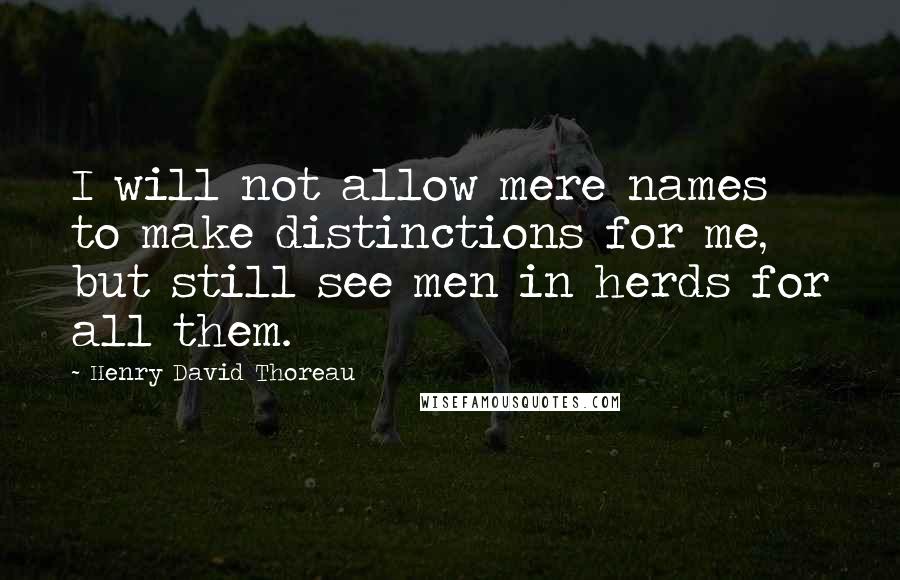 Henry David Thoreau Quotes: I will not allow mere names to make distinctions for me, but still see men in herds for all them.