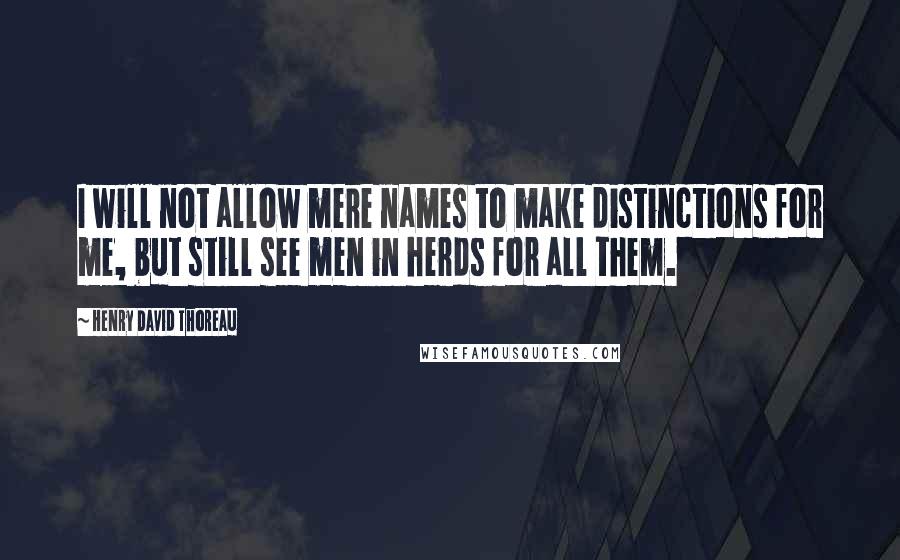 Henry David Thoreau Quotes: I will not allow mere names to make distinctions for me, but still see men in herds for all them.